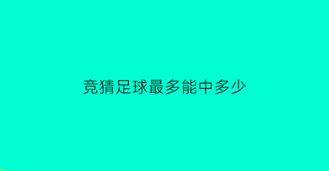 竞猜足球最多能中多少(竞彩足球彩票中奖最多的是多少)