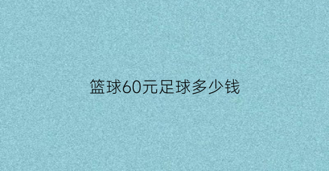 篮球60元足球多少钱(足球58元篮球45元)