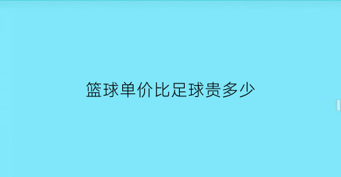 篮球单价比足球贵多少