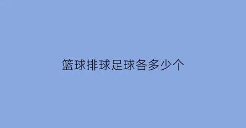 篮球排球足球各多少个(篮球足球排球比赛人数分别是多少)