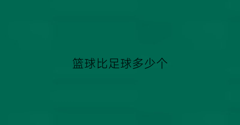 篮球比足球多少个(篮球比足球多130个篮球是足球的3倍多10个)