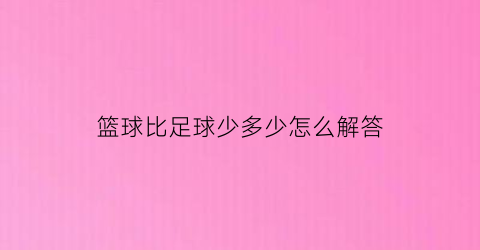 篮球比足球少多少怎么解答(篮球比足球大多少)