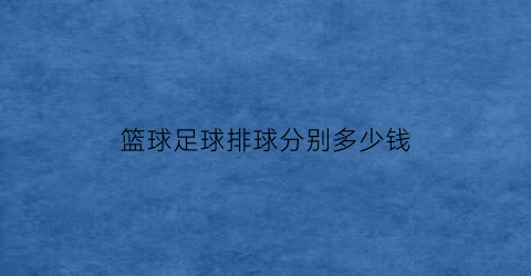 篮球足球排球分别多少钱(篮球足球排球共67个足球是篮球的2倍多1)