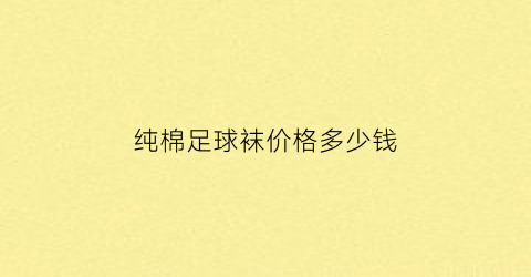 纯棉足球袜价格多少钱(纯棉足球袜价格多少钱一条)