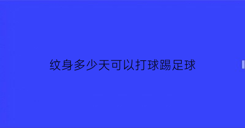 纹身多少天可以打球踢足球(纹身几天可以打球)