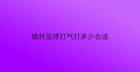 绕杆足球打气打多少合适(足球绕杆多少米一个杆)