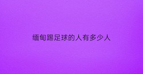 缅甸踢足球的人有多少人(缅甸有足球队吗)