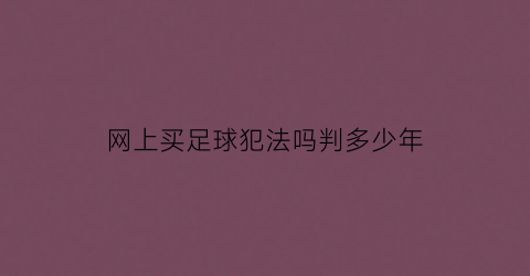 网上买足球犯法吗判多少年(网上买足球的正规app国家允许吗)