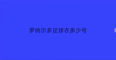 罗纳尔多足球衣多少号(罗纳尔多穿几号)