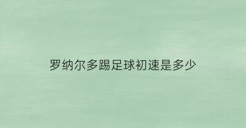 罗纳尔多踢足球初速是多少(罗纳尔多踢足球初速是多少啊)