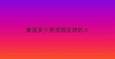 美国多少男孩踢足球的人(在美国踢足球)