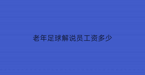 老年足球解说员工资多少(老的足球解说员都有谁)