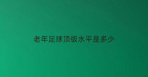 老年足球顶级水平是多少(老年足球联赛)