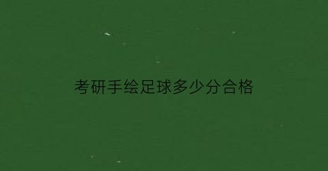 考研手绘足球多少分合格(考研手绘足球多少分合格啊)