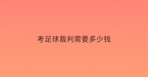 考足球裁判需要多少钱(考足球裁判需要多少钱一个月)