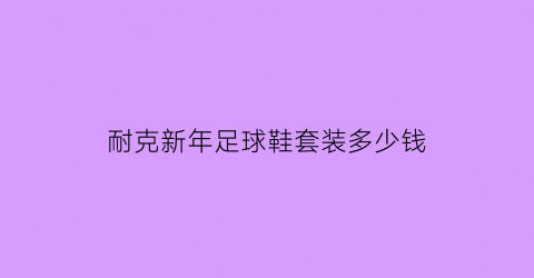 耐克新年足球鞋套装多少钱(耐克新年足球鞋套装多少钱合适)