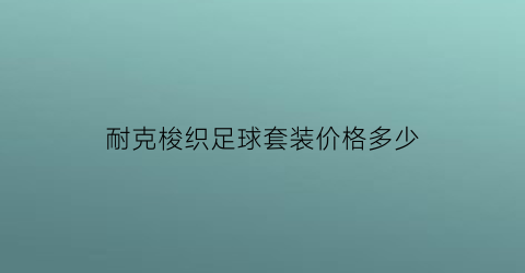 耐克梭织足球套装价格多少(耐克梭织夹克怎么样)