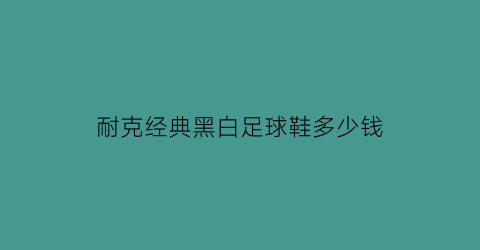 耐克经典黑白足球鞋多少钱(耐克经典黑白款)