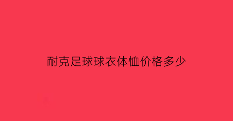 耐克足球球衣体恤价格多少(耐克足球球衣体恤价格多少钱一套)