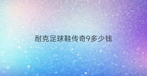 耐克足球鞋传奇9多少钱