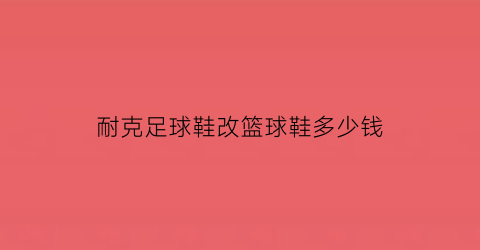 耐克足球鞋改篮球鞋多少钱(耐克足球鞋改篮球鞋多少钱啊)