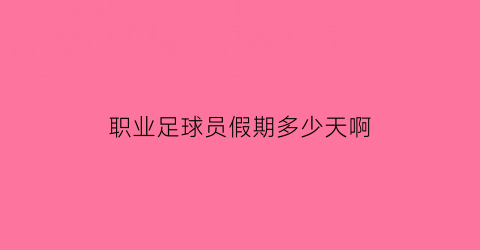 职业足球员假期多少天啊(职业足球员假期多少天啊英文)