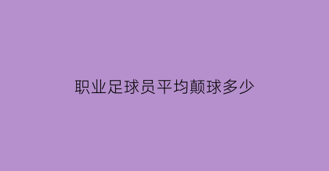 职业足球员平均颠球多少(职业足球员平均颠球多少个)