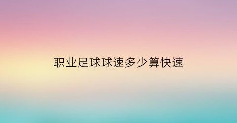 职业足球球速多少算快速(足球球速最快是多少公里每小时)