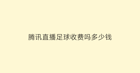 腾讯直播足球收费吗多少钱(腾讯视频直播足球)