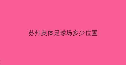 苏州奥体足球场多少位置(苏州奥体中心踢球)