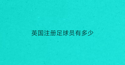 英国注册足球员有多少(英国注册足球员有多少个)