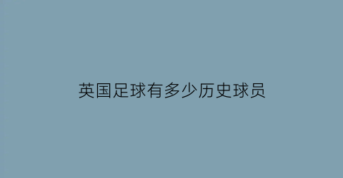 英国足球有多少历史球员(英国足球队队员名单)