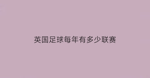 英国足球每年有多少联赛(英国足球每年有多少联赛比赛)