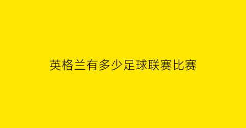 英格兰有多少足球联赛比赛(英格兰有哪些足球联赛)