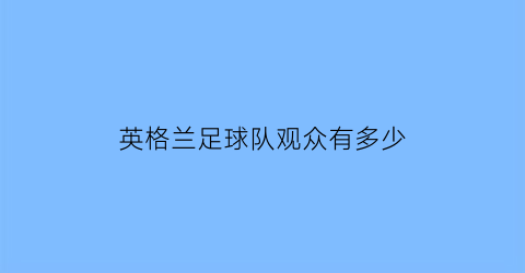 英格兰足球队观众有多少(英格兰俱乐部球迷数量排名)