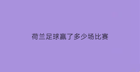 荷兰足球赢了多少场比赛(总结一下荷兰足球)