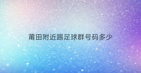 莆田附近踢足球群号码多少