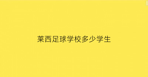 莱西足球学校多少学生(青岛莱西国际足球学院选址)