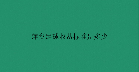 萍乡足球收费标准是多少(萍乡足球收费标准是多少钱一个)