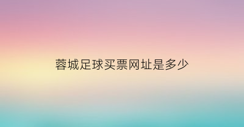 蓉城足球买票网址是多少(蓉城足球买票网址是多少号)