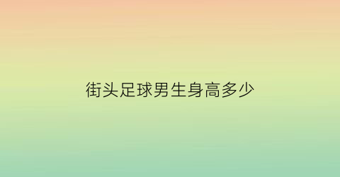 街头足球男生身高多少(街头足球男生身高多少正常)