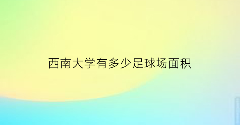 西南大学有多少足球场面积(西南大学足球协会)