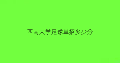 西南大学足球单招多少分(西南大学足球单招分数)