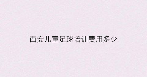 西安儿童足球培训费用多少(西安少儿足球培训班招生)