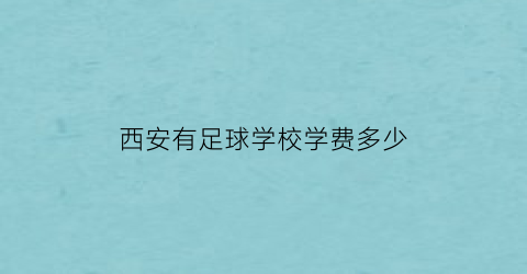 西安有足球学校学费多少(西安足球学校招生条件及费用)