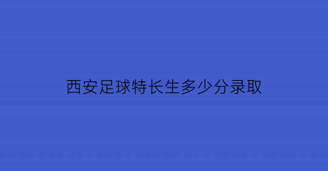 西安足球特长生多少分录取(西安足球特长生都有哪个学校)