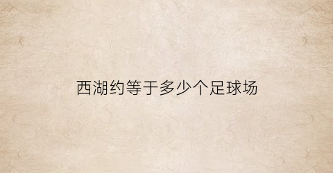 西湖约等于多少个足球场(西湖面积约为)