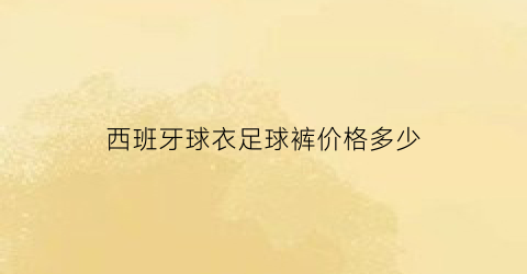 西班牙球衣足球裤价格多少(西班牙球衣足球裤价格多少钱)