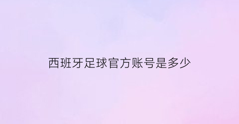 西班牙足球官方账号是多少(西班牙足球官方账号是多少位)