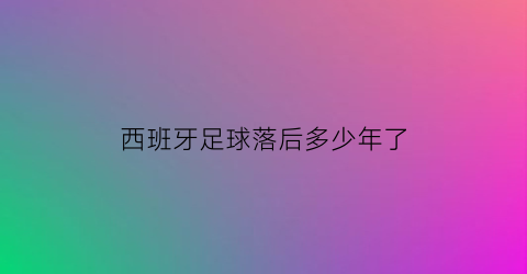 西班牙足球落后多少年了(西班牙足球落寞)